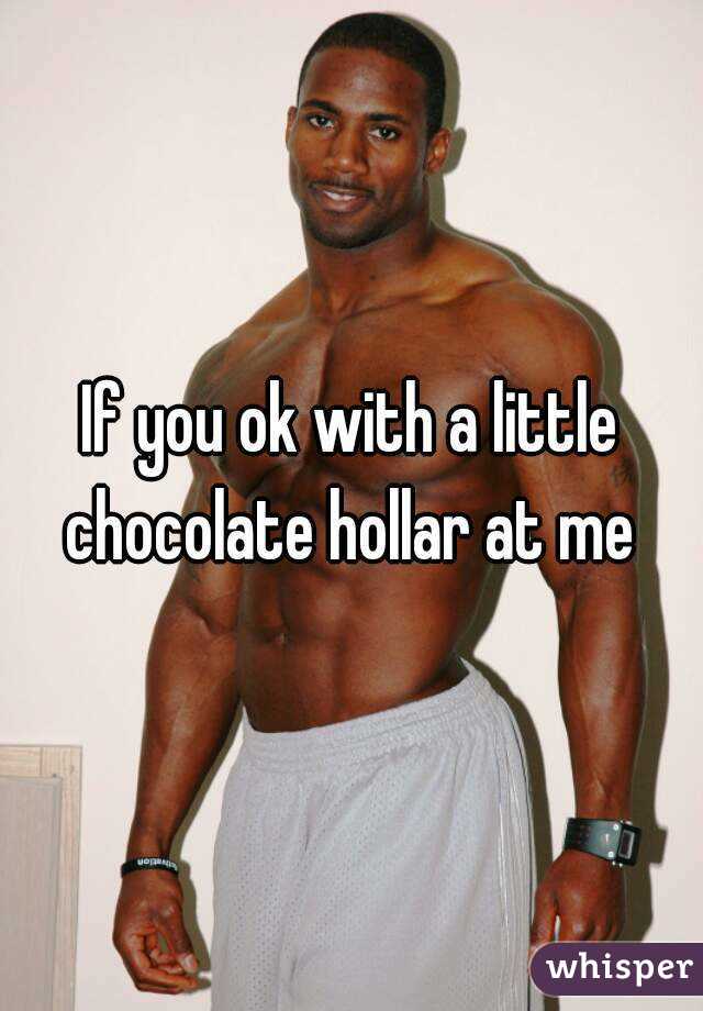 If you ok with a little chocolate hollar at me 
