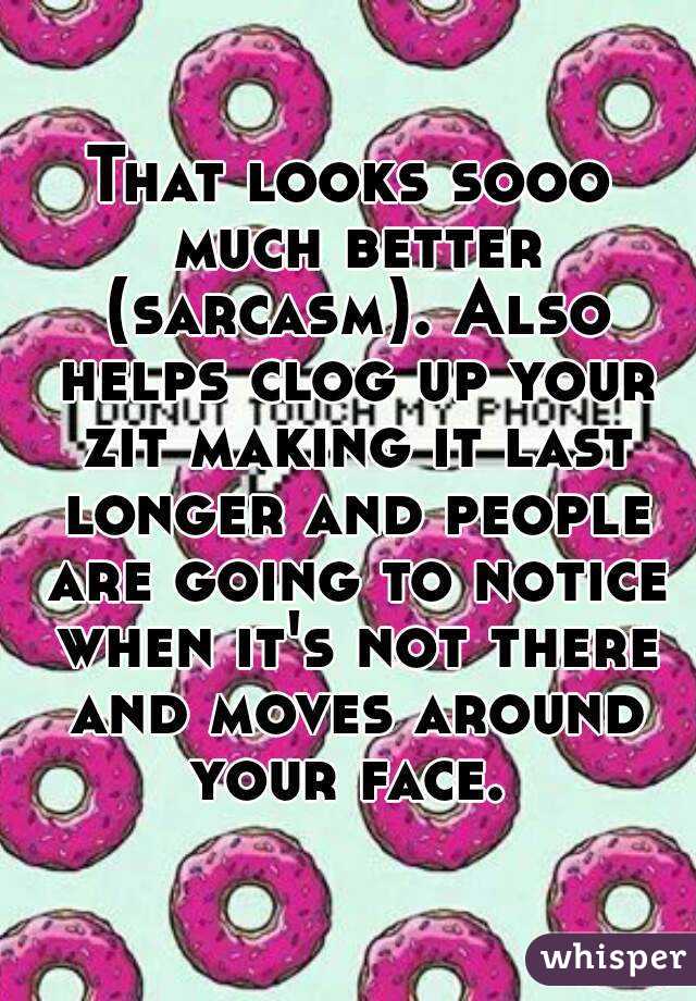 That looks sooo much better (sarcasm). Also helps clog up your zit making it last longer and people are going to notice when it's not there and moves around your face. 