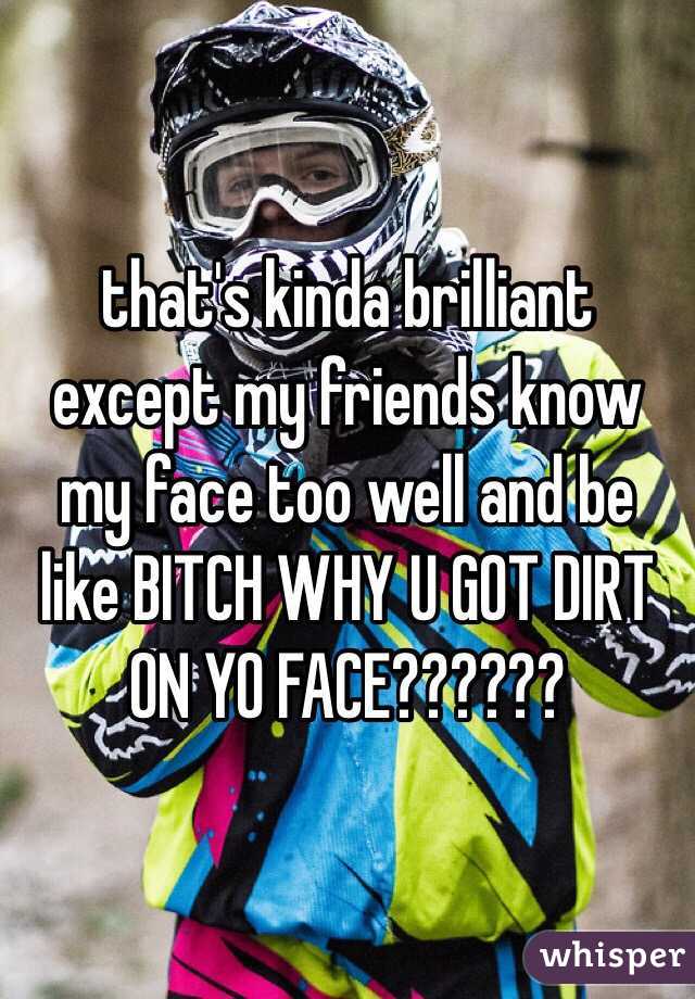 that's kinda brilliant
except my friends know my face too well and be like BITCH WHY U GOT DIRT ON YO FACE??????