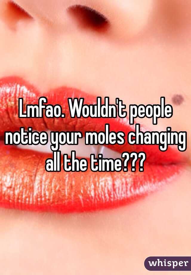 Lmfao. Wouldn't people notice your moles changing all the time??? 