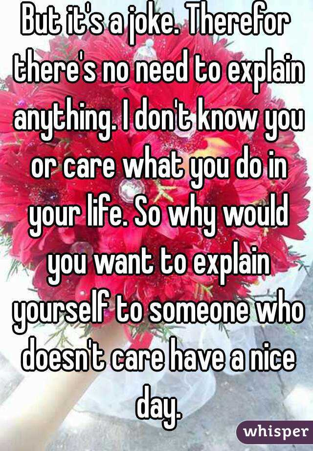 But it's a joke. Therefor there's no need to explain anything. I don't know you or care what you do in your life. So why would you want to explain yourself to someone who doesn't care have a nice day.