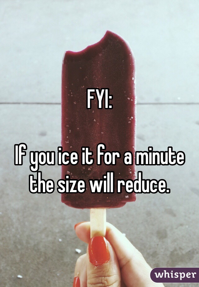 FYI:

If you ice it for a minute the size will reduce. 