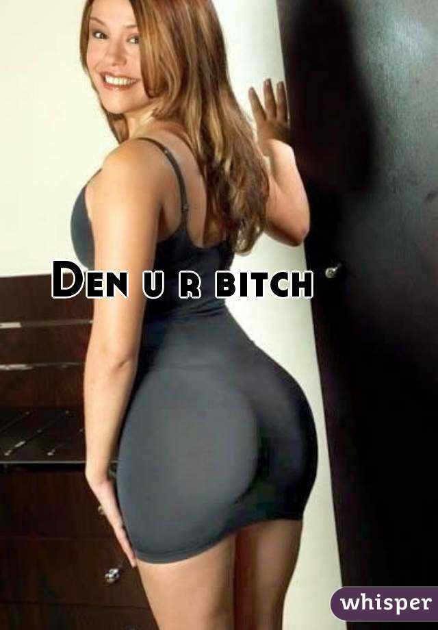 Den u r bitch