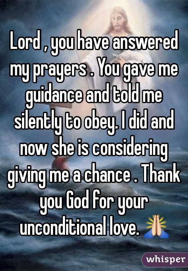 Lord , you have answered my prayers . You gave me guidance and told me silently to obey. I did and now she is considering giving me a chance . Thank you God for your unconditional love. 🙏