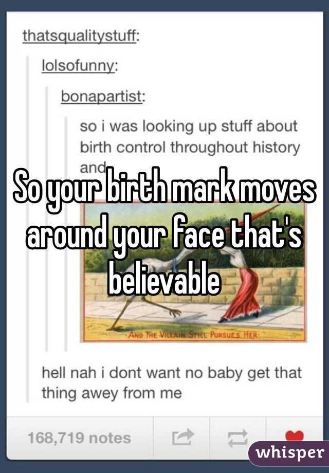 So your birth mark moves around your face that's believable 
