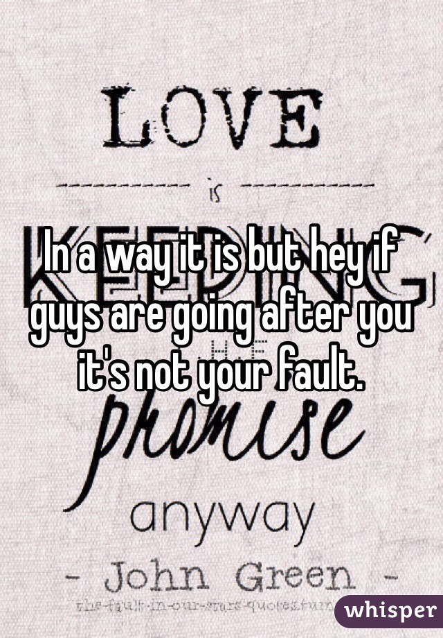 In a way it is but hey if guys are going after you it's not your fault. 
