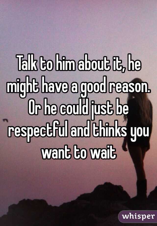 Talk to him about it, he might have a good reason. Or he could just be respectful and thinks you want to wait 