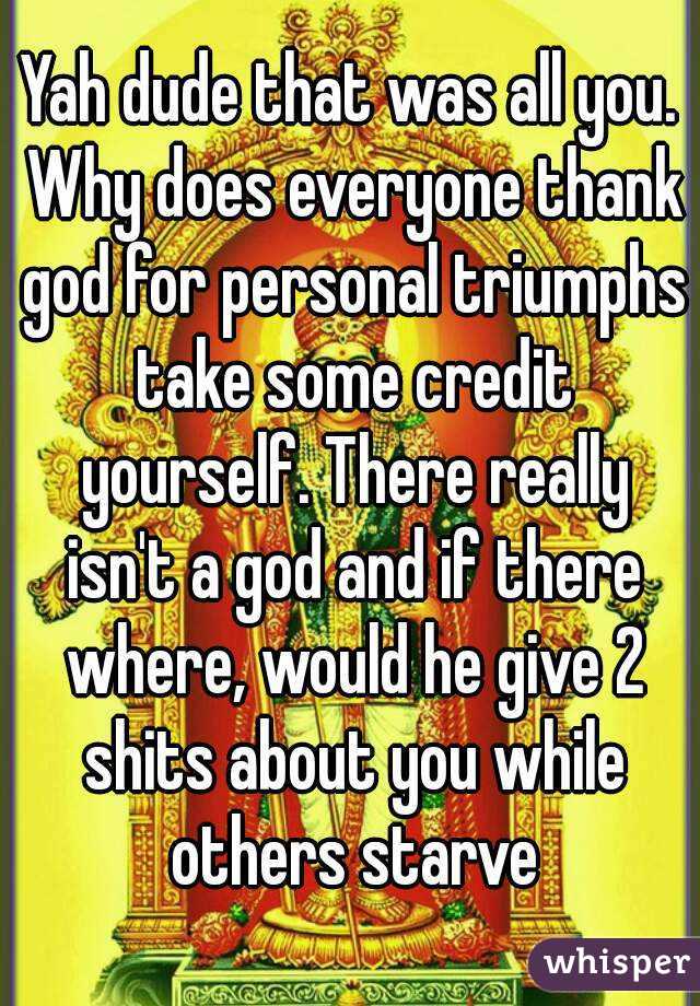 Yah dude that was all you. Why does everyone thank god for personal triumphs take some credit yourself. There really isn't a god and if there where, would he give 2 shits about you while others starve