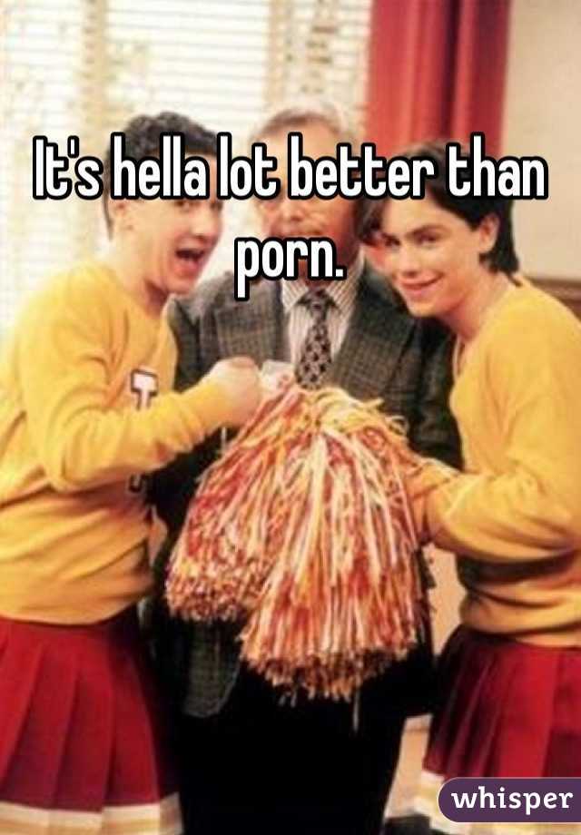 It's hella lot better than porn.