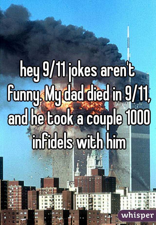 hey 9/11 jokes aren't funny. My dad died in 9/11, and he took a couple 1000 infidels with him