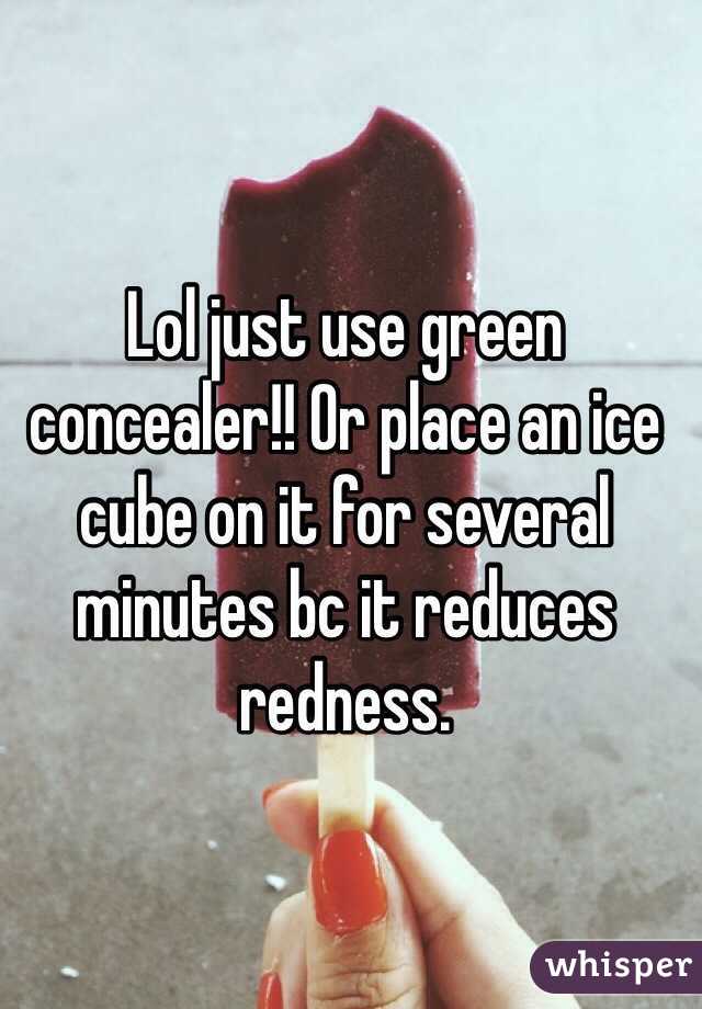 Lol just use green concealer!! Or place an ice cube on it for several minutes bc it reduces redness.