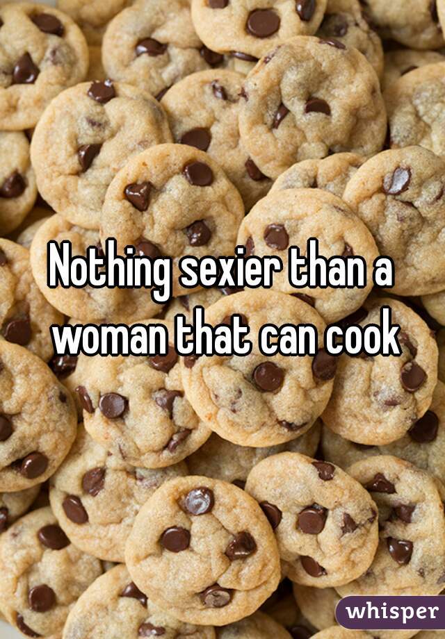 Nothing sexier than a woman that can cook