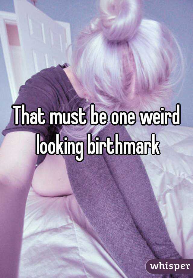 That must be one weird looking birthmark