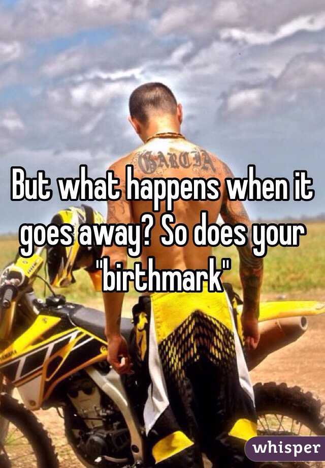 But what happens when it goes away? So does your "birthmark"