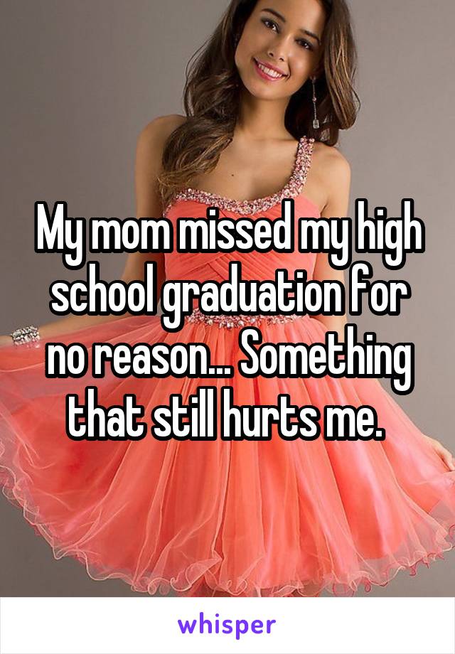 My mom missed my high school graduation for no reason... Something that still hurts me. 