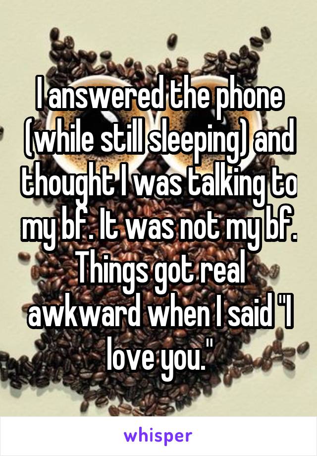 I answered the phone (while still sleeping) and thought I was talking to my bf. It was not my bf. Things got real awkward when I said "I love you."