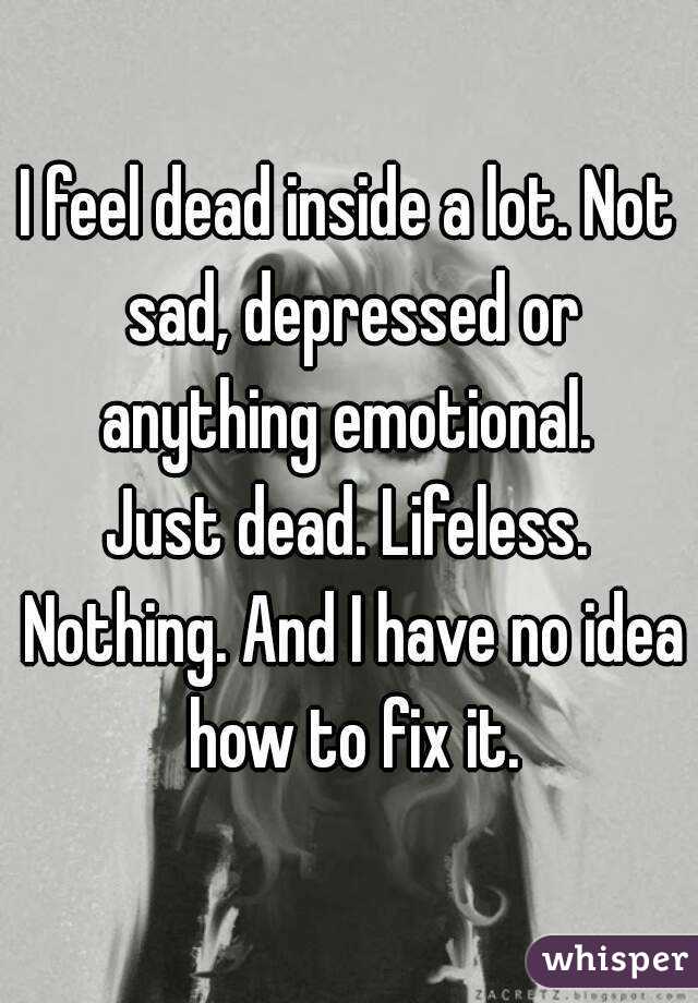 I feel dead inside a lot. Not sad, depressed or anything emotional. 
Just dead. Lifeless. Nothing. And I have no idea how to fix it.