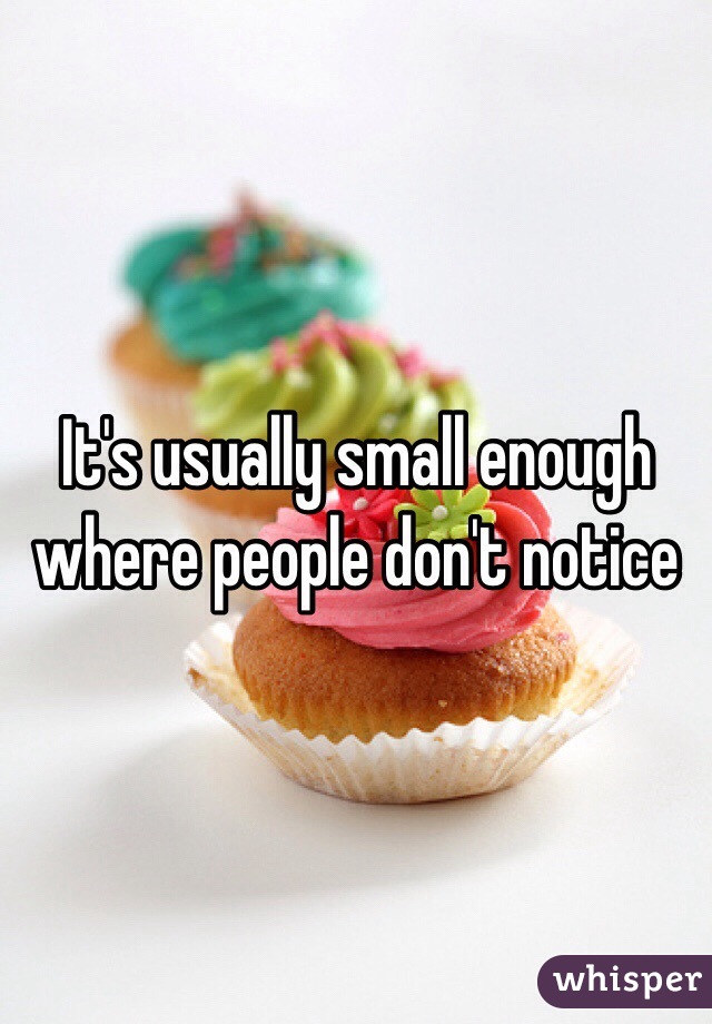 It's usually small enough where people don't notice 