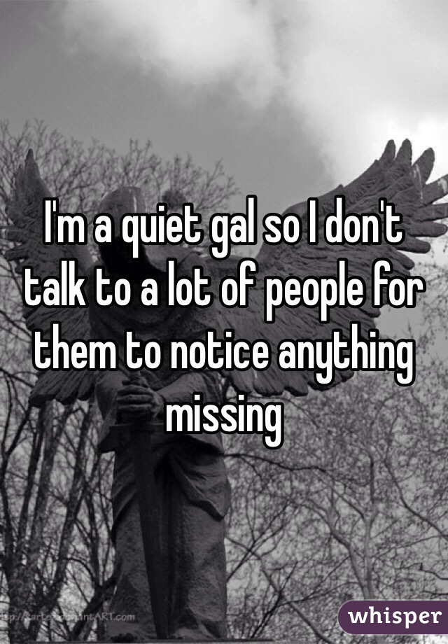 I'm a quiet gal so I don't talk to a lot of people for them to notice anything missing