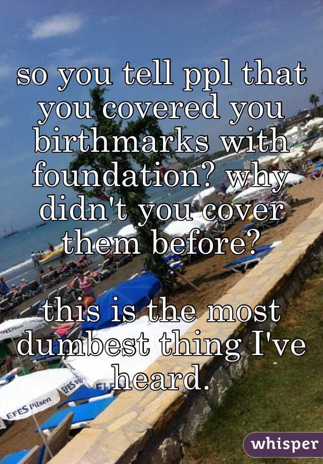 so you tell ppl that you covered you birthmarks with foundation? why didn't you cover them before?

this is the most dumbest thing I've heard.