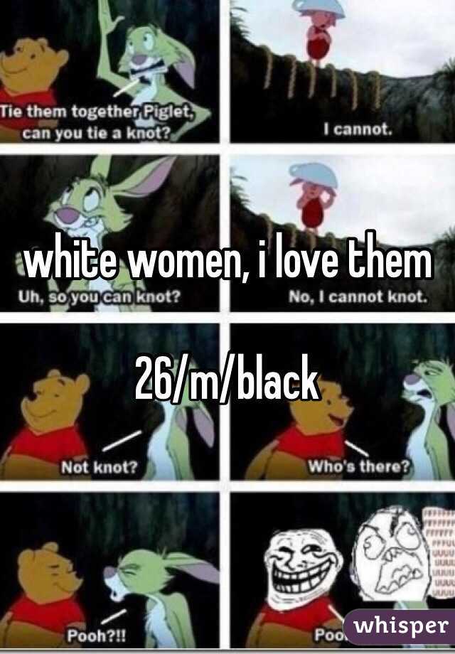 white women, i love them

26/m/black