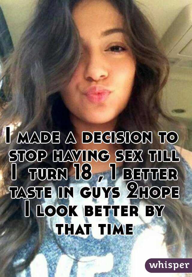 I made a decision to stop having sex till I  turn 18 , 1 better taste in guys 2hope I look better by that time