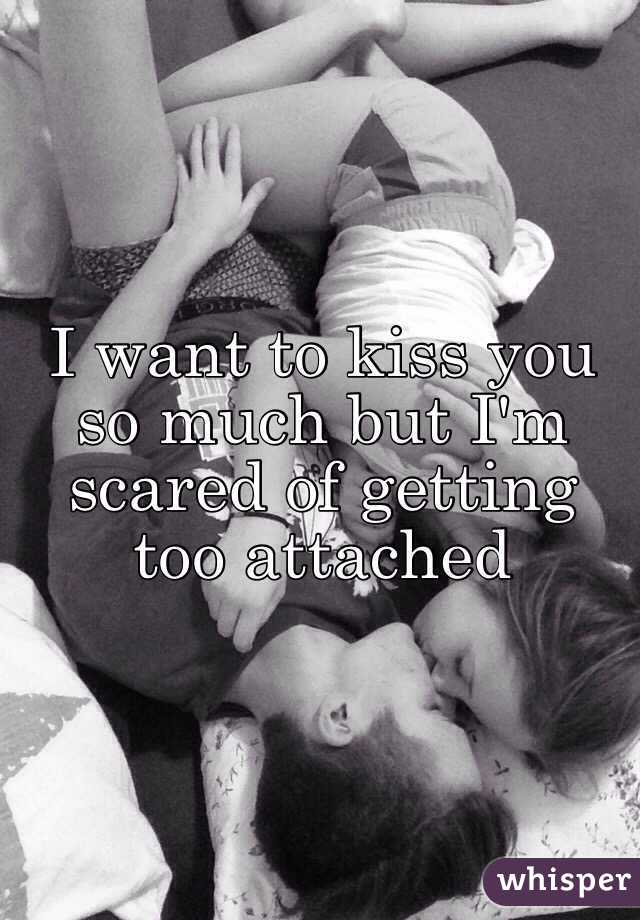 I want to kiss you so much but I'm scared of getting too attached 