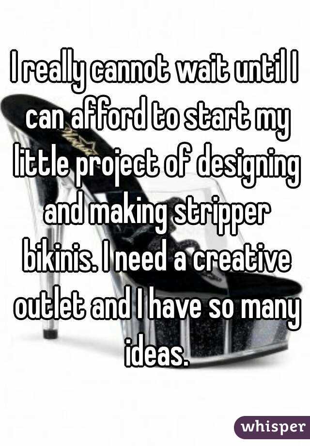 I really cannot wait until I can afford to start my little project of designing and making stripper bikinis. I need a creative outlet and I have so many ideas.