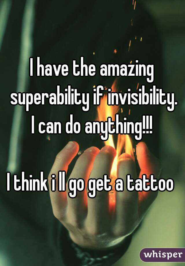 I have the amazing superability if invisibility.
I can do anything!!!

I think i ll go get a tattoo 