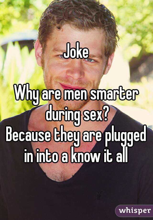 Joke

Why are men smarter during sex?
Because they are plugged in into a know it all 