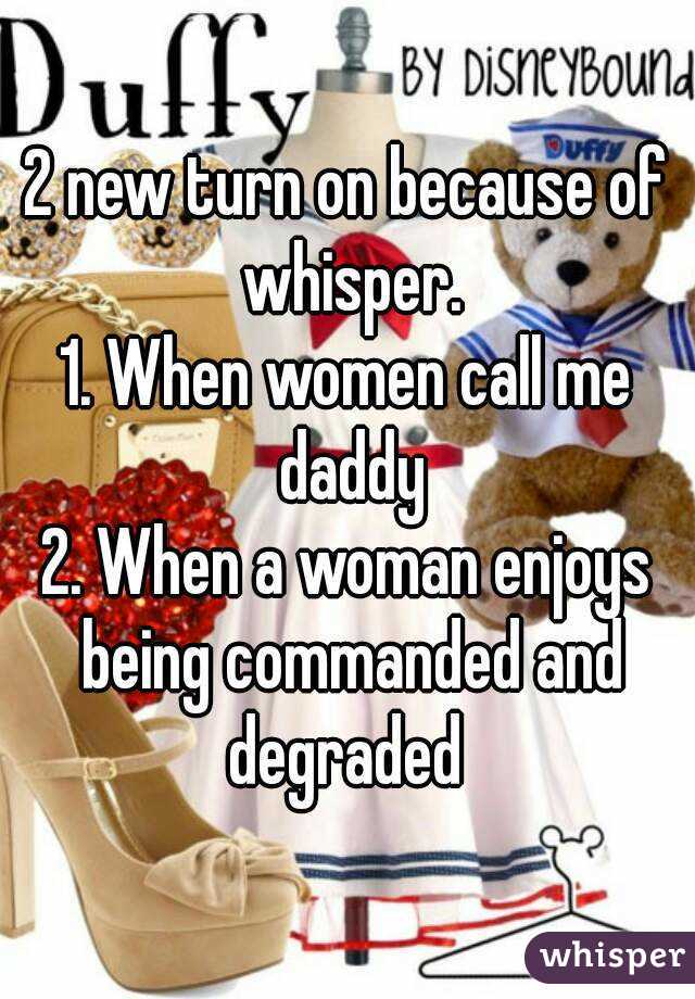 2 new turn on because of whisper.
1. When women call me daddy
2. When a woman enjoys being commanded and degraded 