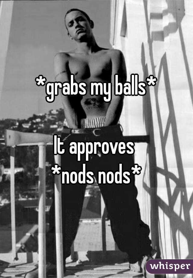 *grabs my balls*

It approves 
*nods nods*