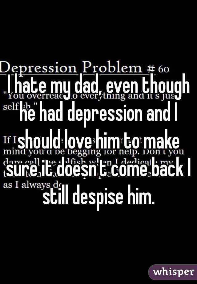I hate my dad, even though he had depression and I should love him to make sure it doesn't come back I still despise him.