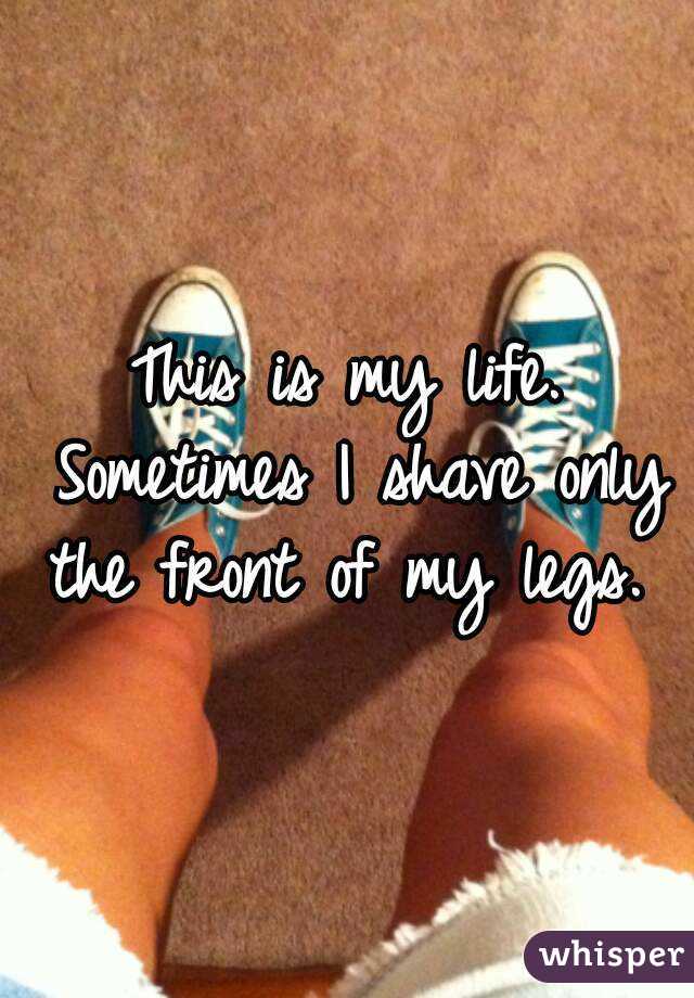This is my life. Sometimes I shave only the front of my legs. 