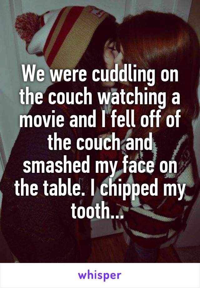 We were cuddling on the couch watching a movie and I fell off of the couch and smashed my face on the table. I chipped my tooth... 