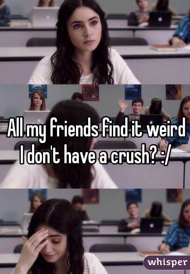 All my friends find it weird I don't have a crush? :/