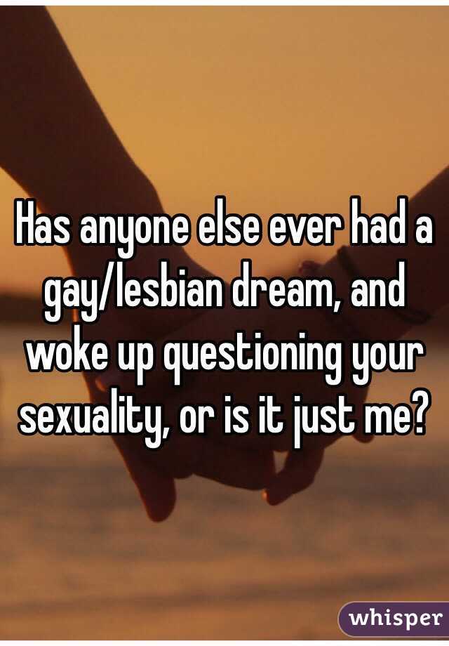 Has anyone else ever had a gay/lesbian dream, and woke up questioning your sexuality, or is it just me?