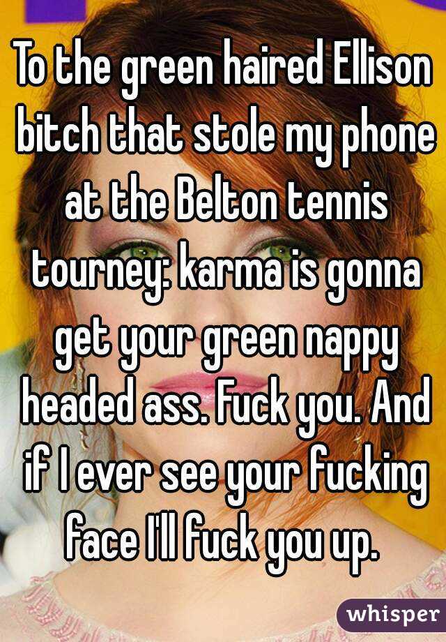 To the green haired Ellison bitch that stole my phone at the Belton tennis tourney: karma is gonna get your green nappy headed ass. Fuck you. And if I ever see your fucking face I'll fuck you up. 