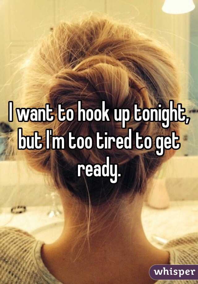 I want to hook up tonight, but I'm too tired to get ready.