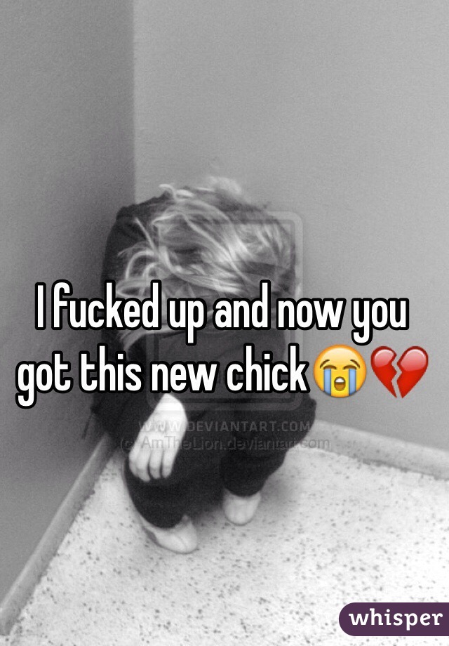 I fucked up and now you got this new chick😭💔