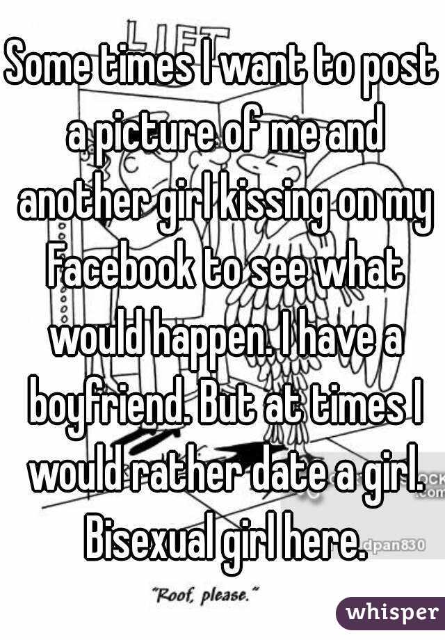 Some times I want to post a picture of me and another girl kissing on my Facebook to see what would happen. I have a boyfriend. But at times I would rather date a girl. Bisexual girl here.
