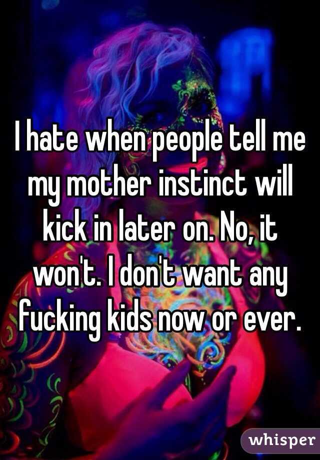 I hate when people tell me my mother instinct will kick in later on. No, it won't. I don't want any fucking kids now or ever. 