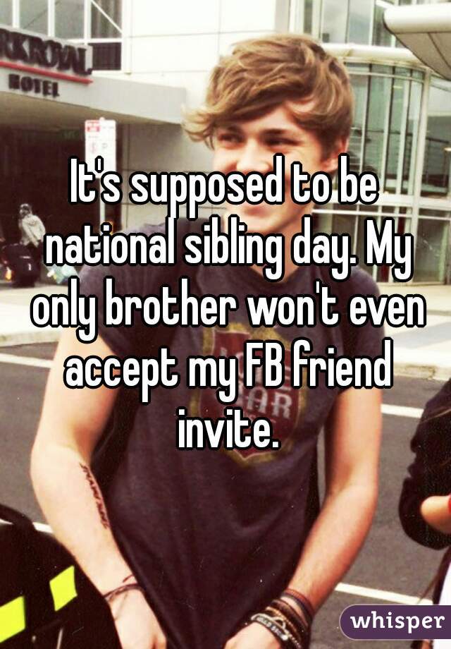 It's supposed to be national sibling day. My only brother won't even accept my FB friend invite.