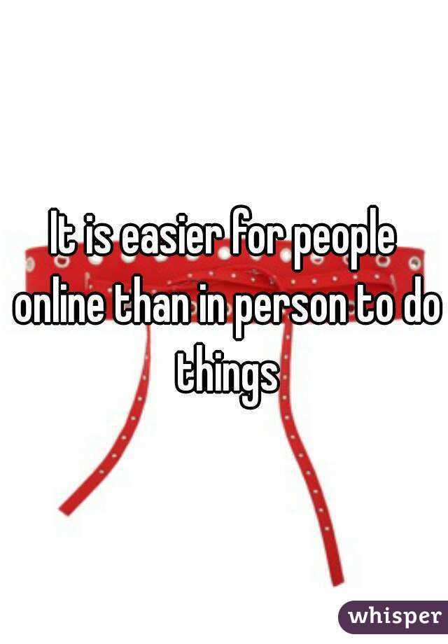 It is easier for people online than in person to do things