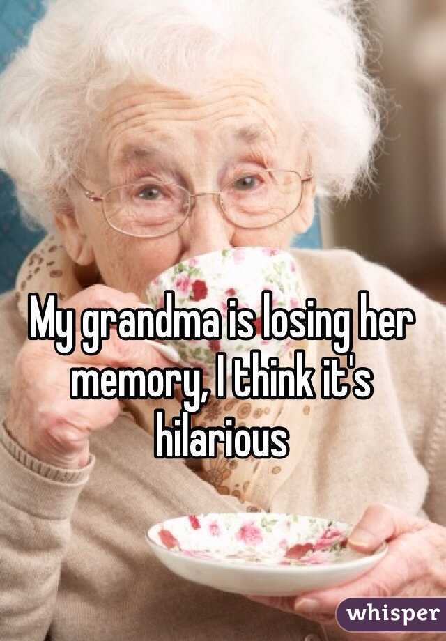 My grandma is losing her memory, I think it's hilarious 