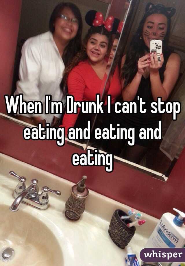 When I'm Drunk I can't stop eating and eating and eating