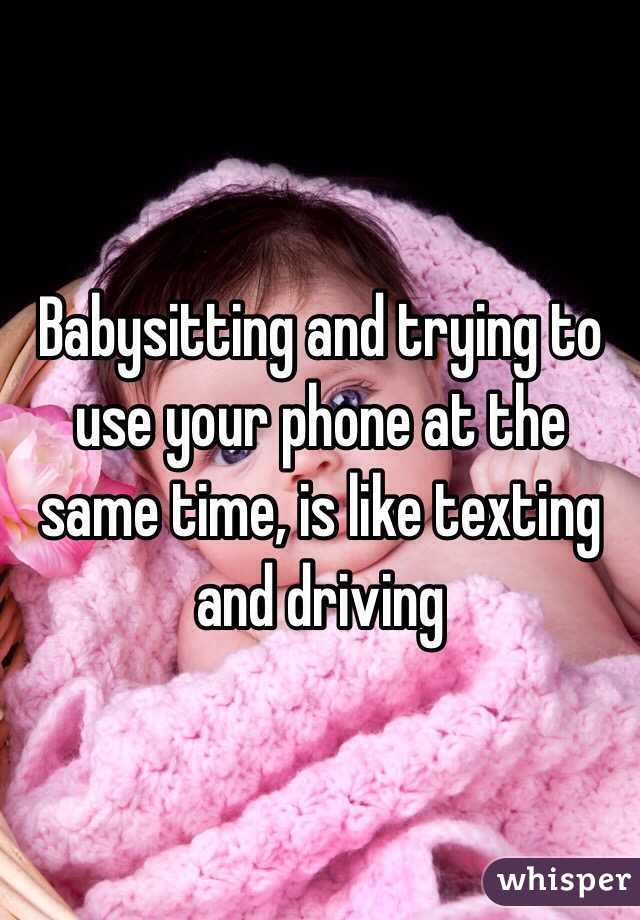 Babysitting and trying to use your phone at the same time, is like texting and driving 