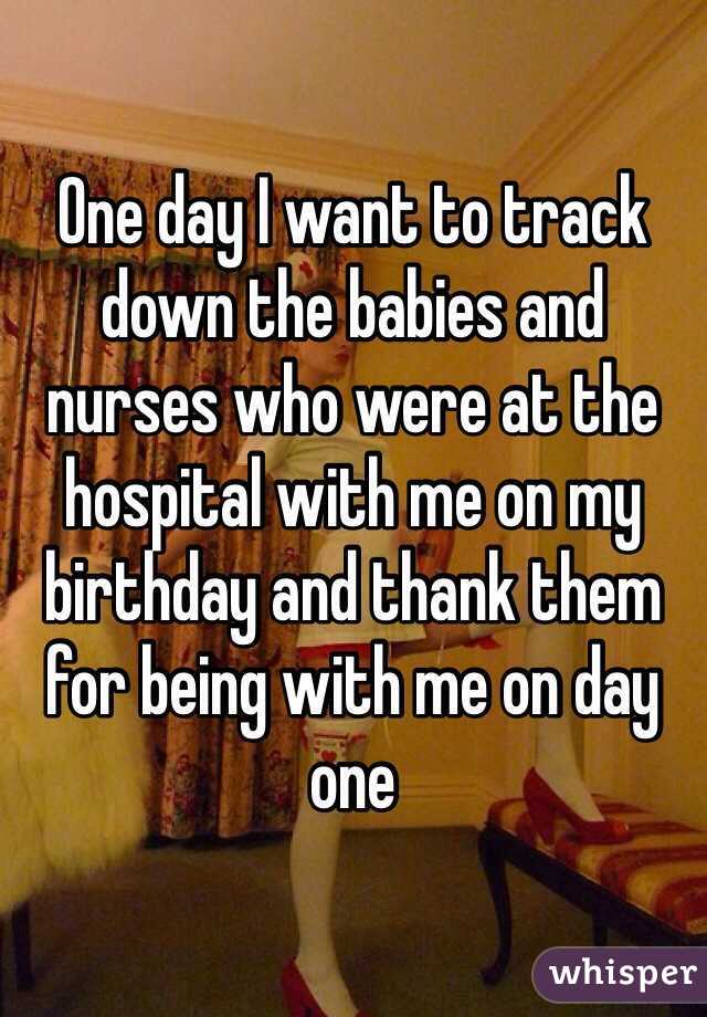 One day I want to track down the babies and nurses who were at the hospital with me on my birthday and thank them for being with me on day one 