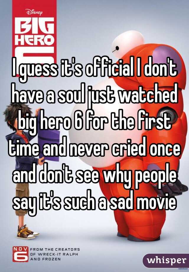 I guess it's official I don't have a soul just watched big hero 6 for the first time and never cried once and don't see why people say it's such a sad movie 