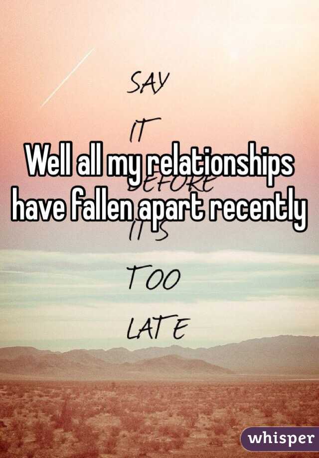 Well all my relationships have fallen apart recently 
